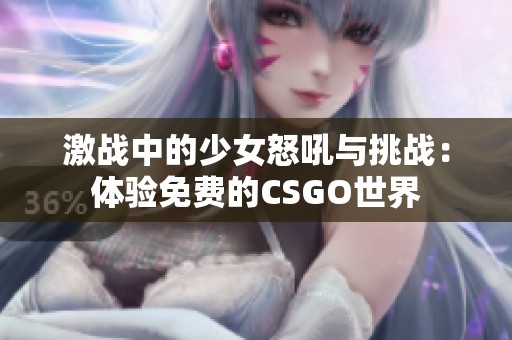 激战中的少女怒吼与挑战：体验免费的CSGO世界