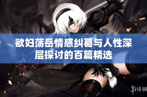 欲妇荡岳情感纠葛与人性深层探讨的百篇精选