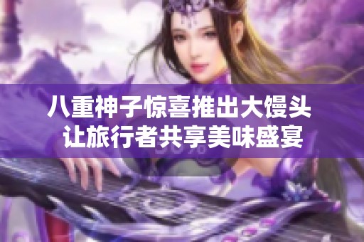 八重神子惊喜推出大馒头 让旅行者共享美味盛宴