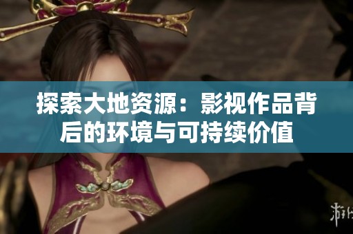 探索大地资源：影视作品背后的环境与可持续价值