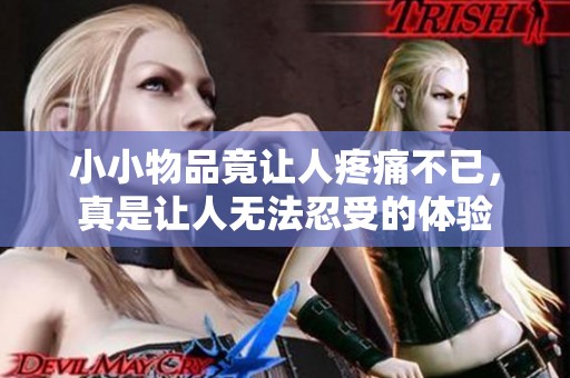 小小物品竟让人疼痛不已，真是让人无法忍受的体验