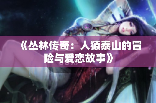 《丛林传奇：人猿泰山的冒险与爱恋故事》