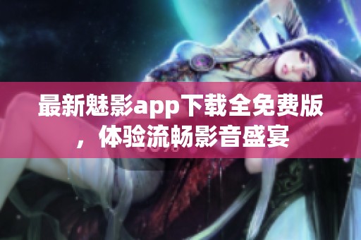 最新魅影app下载全免费版，体验流畅影音盛宴