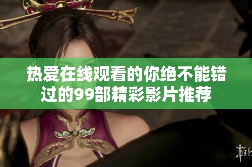 热爱在线观看的你绝不能错过的99部精彩影片推荐