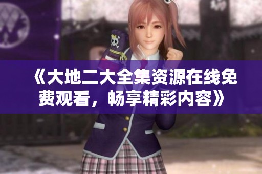《大地二大全集资源在线免费观看，畅享精彩内容》