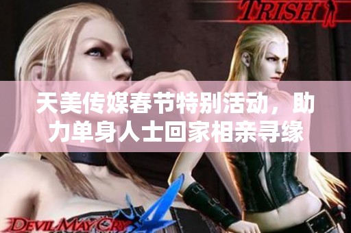 天美传媒春节特别活动，助力单身人士回家相亲寻缘