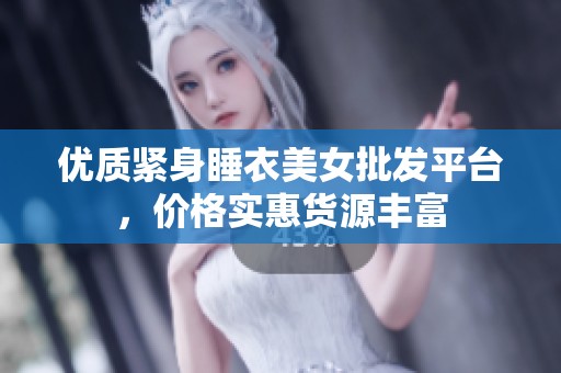 优质紧身睡衣美女批发平台，价格实惠货源丰富
