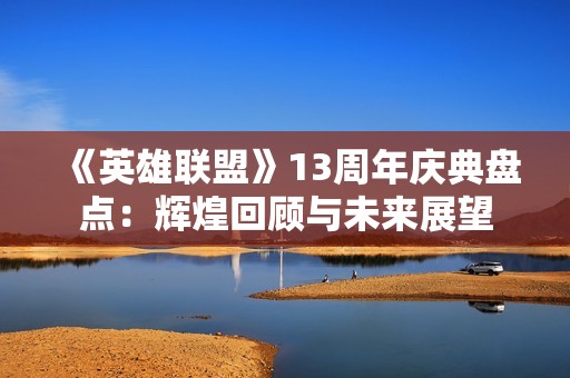 《英雄联盟》13周年庆典盘点：辉煌回顾与未来展望