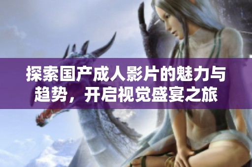 探索国产成人影片的魅力与趋势，开启视觉盛宴之旅