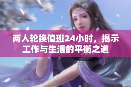 两人轮换值班24小时，揭示工作与生活的平衡之道