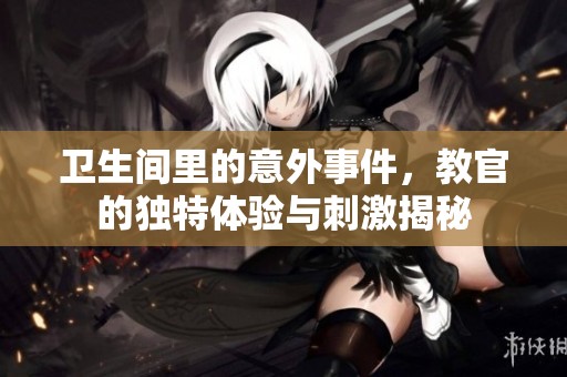 卫生间里的意外事件，教官的独特体验与刺激揭秘
