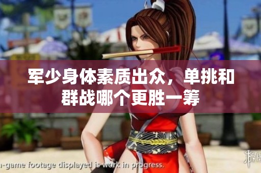 军少身体素质出众，单挑和群战哪个更胜一筹