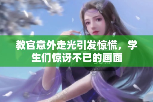 教官意外走光引发惊慌，学生们惊讶不已的画面
