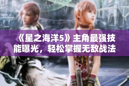 《星之海洋5》主角最强技能曝光，轻松掌握无敌战法攻略