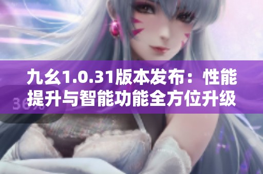 九幺1.0.31版本发布：性能提升与智能功能全方位升级