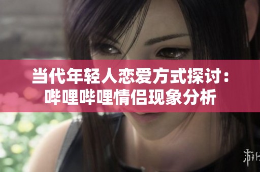 当代年轻人恋爱方式探讨：哔哩哔哩情侣现象分析
