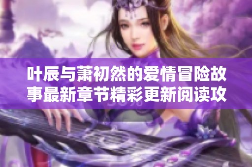 叶辰与萧初然的爱情冒险故事最新章节精彩更新阅读攻略