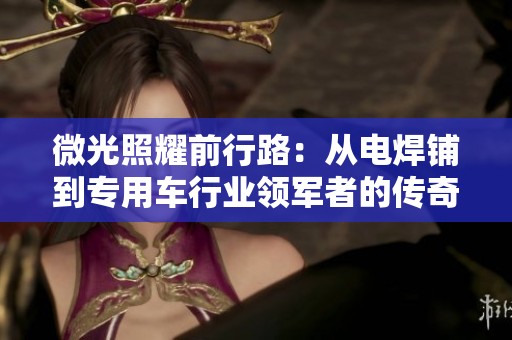 微光照耀前行路：从电焊铺到专用车行业领军者的传奇历程