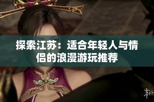 探索江苏：适合年轻人与情侣的浪漫游玩推荐