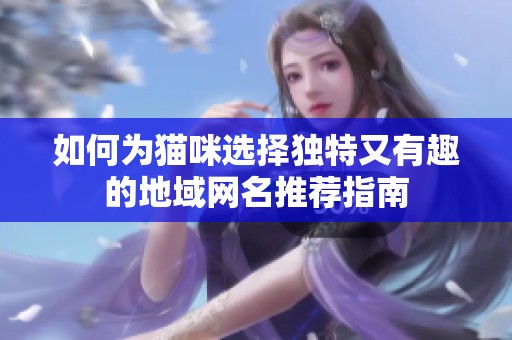 如何为猫咪选择独特又有趣的地域网名推荐指南