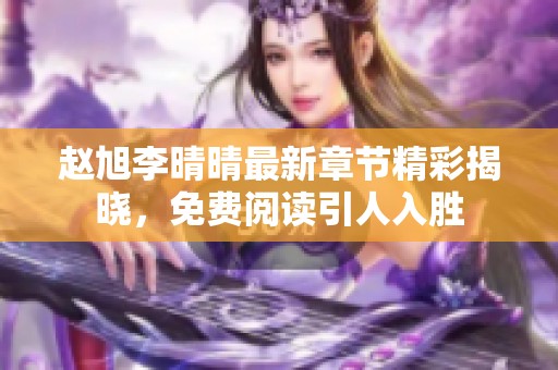 赵旭李晴晴最新章节精彩揭晓，免费阅读引人入胜