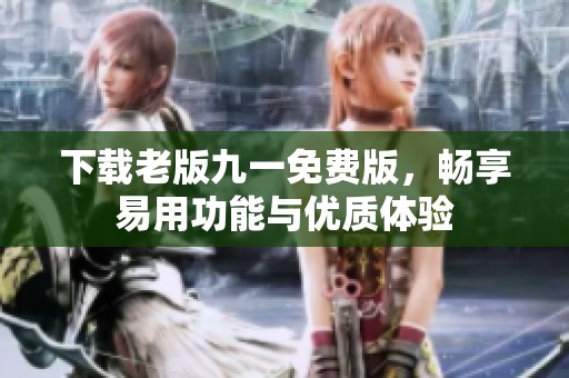 下载老版九一免费版，畅享易用功能与优质体验