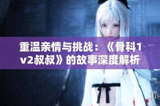重温亲情与挑战：《骨科1v2叔叔》的故事深度解析