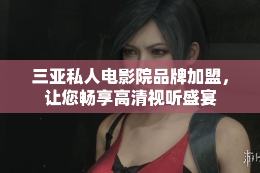 三亚私人电影院品牌加盟，让您畅享高清视听盛宴