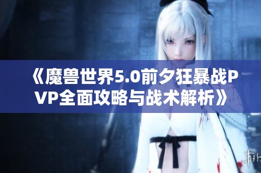 《魔兽世界5.0前夕狂暴战PVP全面攻略与战术解析》