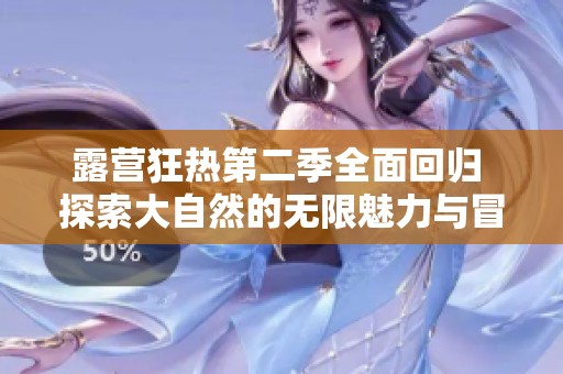 露营狂热第二季全面回归 探索大自然的无限魅力与冒险