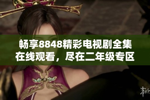 畅享8848精彩电视剧全集在线观看，尽在二年级专区