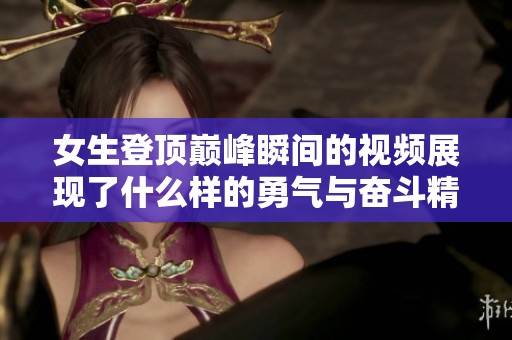 女生登顶巅峰瞬间的视频展现了什么样的勇气与奋斗精神