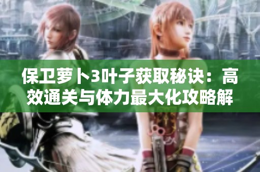 保卫萝卜3叶子获取秘诀：高效通关与体力最大化攻略解析