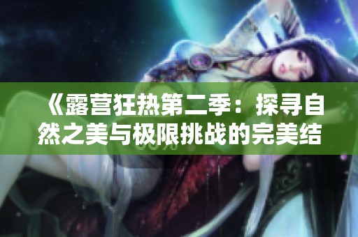 《露营狂热第二季：探寻自然之美与极限挑战的完美结合》