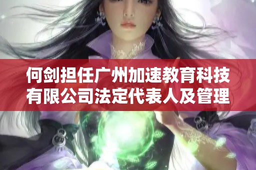 何剑担任广州加速教育科技有限公司法定代表人及管理团队成员 何剑担任广州加速教育科技有限公司法定代表人及管理团队成员