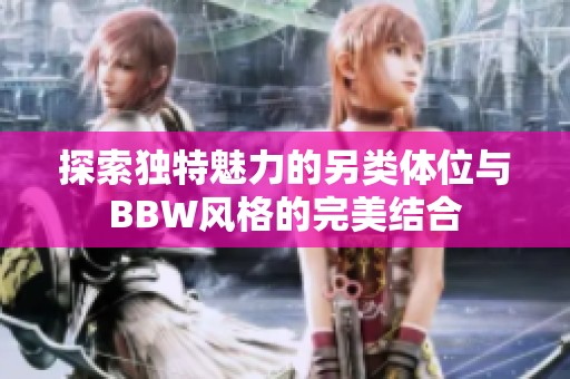 探索独特魅力的另类体位与BBW风格的完美结合