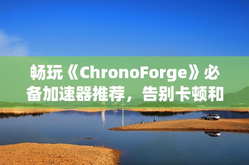 畅玩《ChronoForge》必备加速器推荐，告别卡顿和掉线困扰