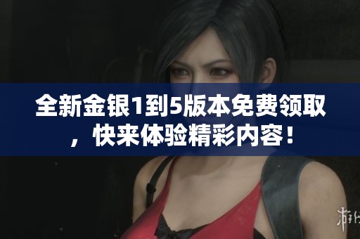 全新金银1到5版本免费领取，快来体验精彩内容！