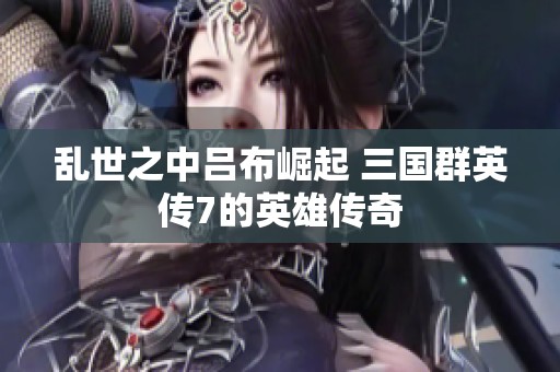 乱世之中吕布崛起 三国群英传7的英雄传奇