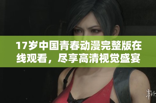 17岁中国青春动漫完整版在线观看，尽享高清视觉盛宴
