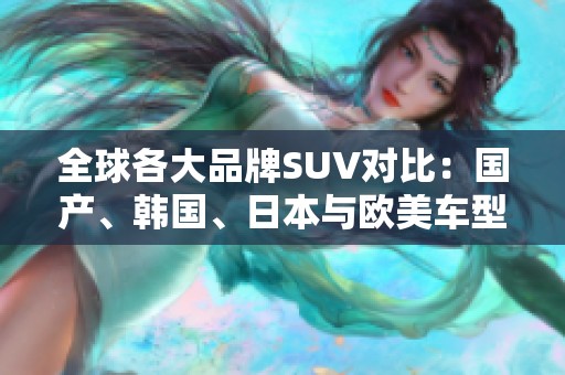 全球各大品牌SUV对比：国产、韩国、日本与欧美车型优劣分析