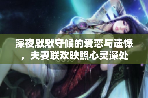 深夜默默守候的爱恋与遗憾，夫妻联欢映照心灵深处