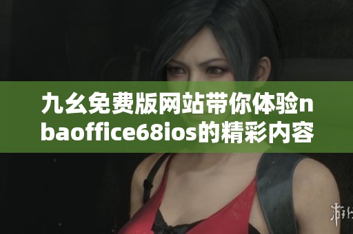 九幺免费版网站带你体验nbaoffice68ios的精彩内容和功能