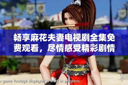 畅享麻花夫妻电视剧全集免费观看，尽情感受精彩剧情与幽默氛围