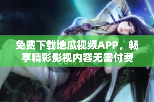 免费下载地瓜视频APP，畅享精彩影视内容无需付费