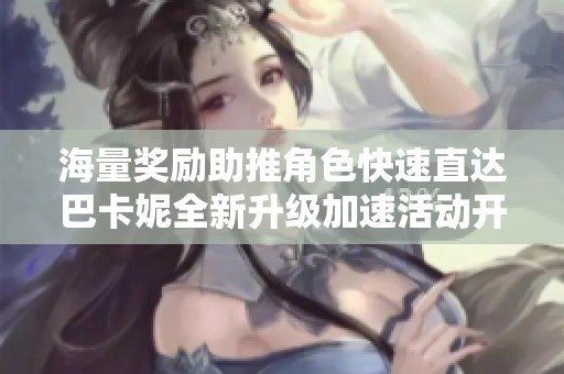 海量奖励助推角色快速直达巴卡妮全新升级加速活动开启