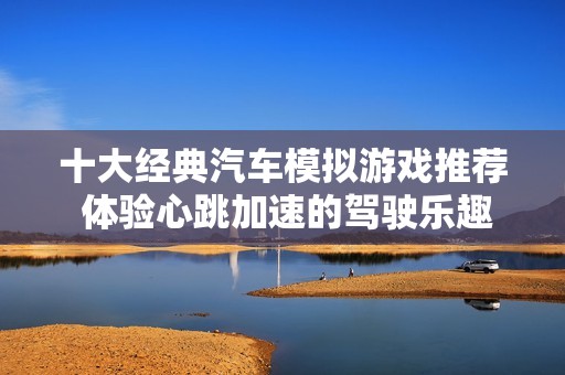 十大经典汽车模拟游戏推荐 体验心跳加速的驾驶乐趣