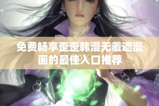 免费畅享歪歪韩漫无羞遮漫画的最佳入口推荐