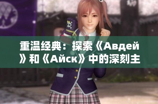 重温经典：探索《Авдей》和《Айск》中的深刻主题与历史背景