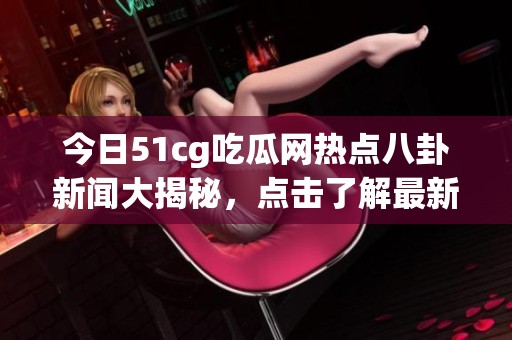 今日51cg吃瓜网热点八卦新闻大揭秘，点击了解最新动态